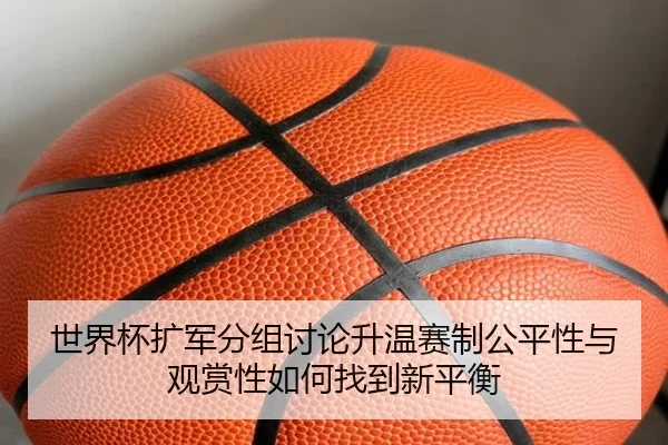 世界杯扩军分组讨论升温赛制公平性与观赏性如何找到新平衡